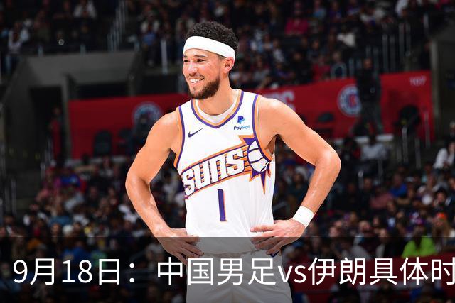 9月18日：中国男足vs伊朗具体时间已定！CCTV5直播，想两连胜做好五件事_2